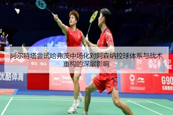 阿尔特塔尝试哈弗茨中场化对阿森纳控球体系与战术重构的深层影响