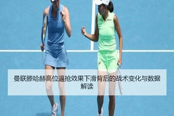 曼联滕哈赫高位逼抢效果下滑背后的战术变化与数据解读