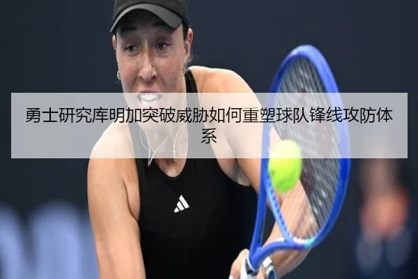 勇士研究库明加突破威胁如何重塑球队锋线攻防体系